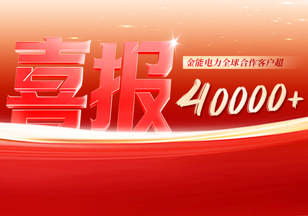 喜報 | 金能電力全球合作客戶超40000+，逆勢增長筑根基，全球布局再提速